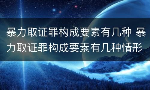 暴力取证罪构成要素有几种 暴力取证罪构成要素有几种情形
