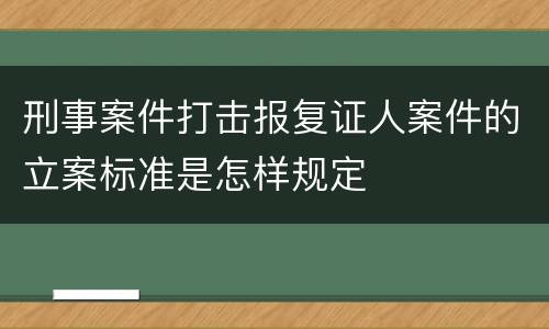 刑事案件打击报复证人案件的立案标准是怎样规定