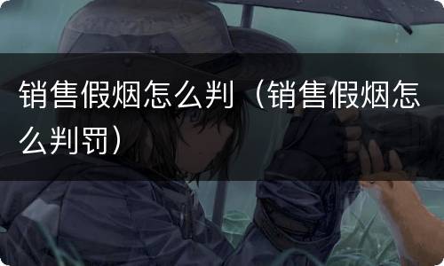 销售假烟怎么判（销售假烟怎么判罚）