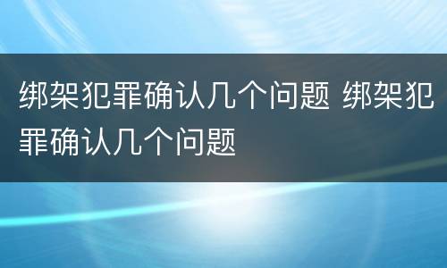 绑架犯罪确认几个问题 绑架犯罪确认几个问题