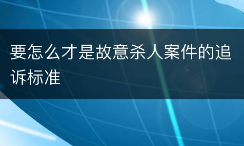 要怎么才是故意杀人案件的追诉标准