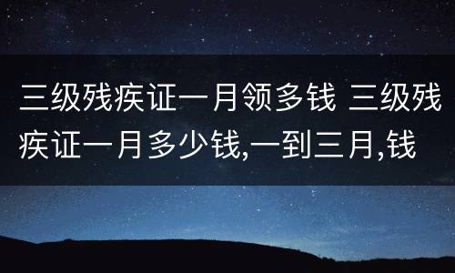 三级残疾证一月领多钱 三级残疾证一月多少钱,一到三月,钱到了吗
