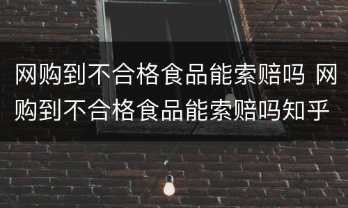 网购到不合格食品能索赔吗 网购到不合格食品能索赔吗知乎