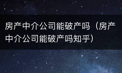 房产中介公司能破产吗（房产中介公司能破产吗知乎）