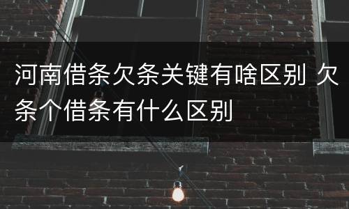 河南借条欠条关键有啥区别 欠条个借条有什么区别
