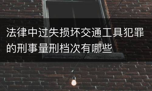 法律中过失损坏交通工具犯罪的刑事量刑档次有哪些