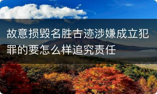 故意损毁名胜古迹涉嫌成立犯罪的要怎么样追究责任