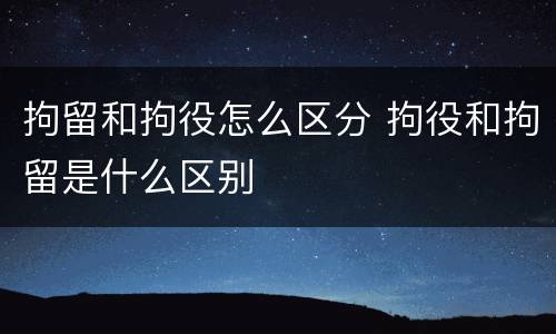 拘留和拘役怎么区分 拘役和拘留是什么区别