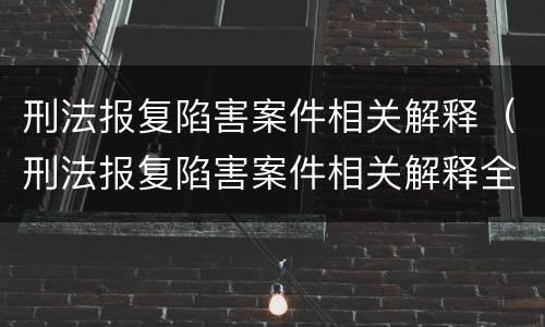 刑法报复陷害案件相关解释（刑法报复陷害案件相关解释全文）