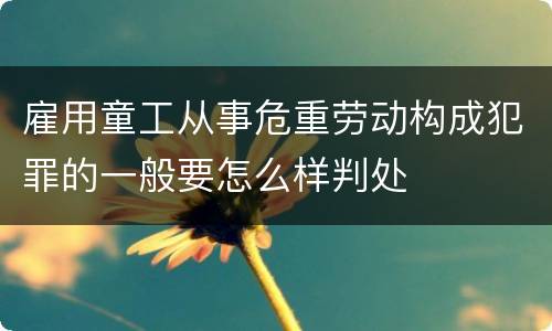 雇用童工从事危重劳动构成犯罪的一般要怎么样判处