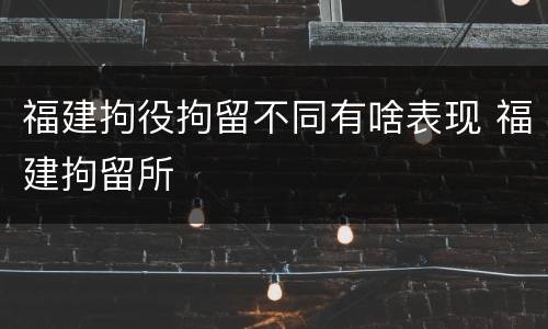 福建拘役拘留不同有啥表现 福建拘留所
