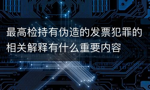 最高检持有伪造的发票犯罪的相关解释有什么重要内容