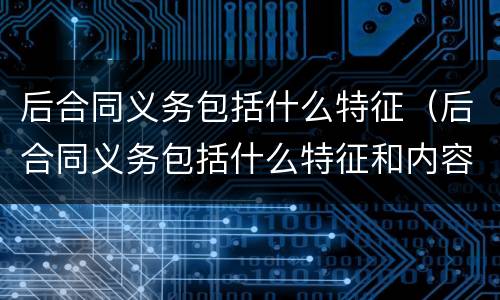 后合同义务包括什么特征（后合同义务包括什么特征和内容）