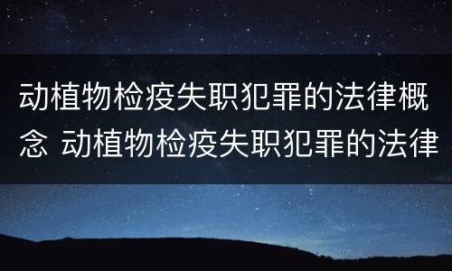 动植物检疫失职犯罪的法律概念 动植物检疫失职犯罪的法律概念是