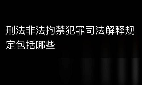 刑法非法拘禁犯罪司法解释规定包括哪些