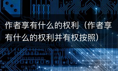 作者享有什么的权利（作者享有什么的权利并有权按照）