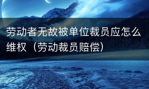劳动者无故被单位裁员应怎么维权（劳动裁员赔偿）