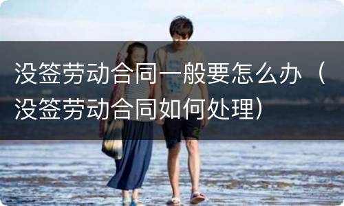 没签劳动合同一般要怎么办（没签劳动合同如何处理）