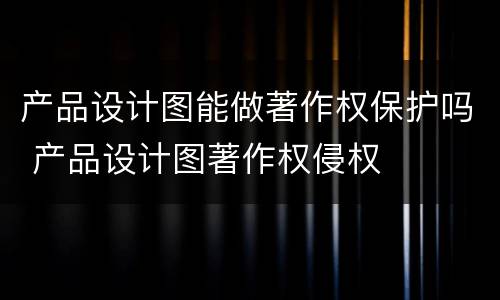 产品设计图能做著作权保护吗 产品设计图著作权侵权