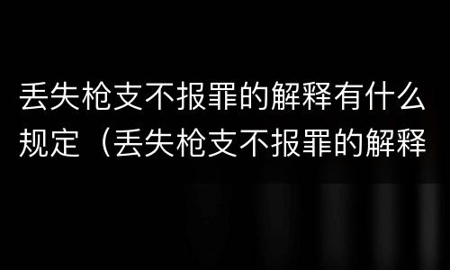 丢失枪支不报罪的解释有什么规定（丢失枪支不报罪的解释有什么规定吗）