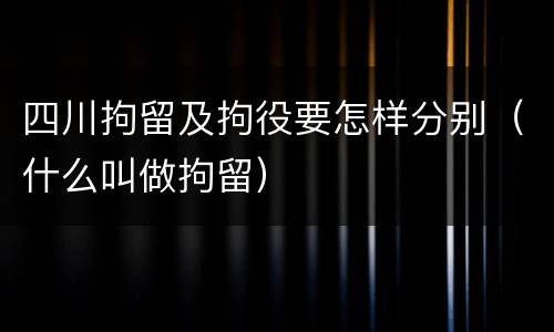 四川拘留及拘役要怎样分别（什么叫做拘留）