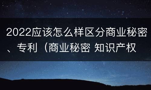 2022应该怎么样区分商业秘密、专利（商业秘密 知识产权 区别）