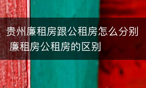 贵州廉租房跟公租房怎么分别 廉租房公租房的区别