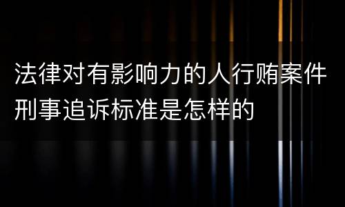 法律对有影响力的人行贿案件刑事追诉标准是怎样的
