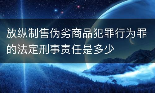 放纵制售伪劣商品犯罪行为罪的法定刑事责任是多少