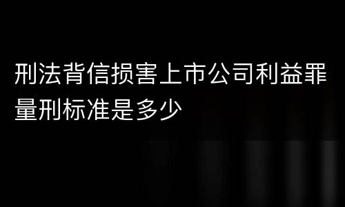 刑法背信损害上市公司利益罪量刑标准是多少