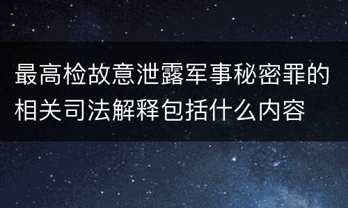 最高检故意泄露军事秘密罪的相关司法解释包括什么内容