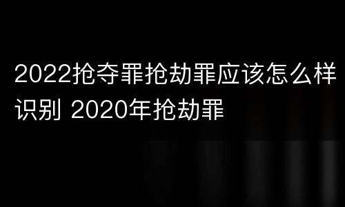 2022抢夺罪抢劫罪应该怎么样识别 2020年抢劫罪