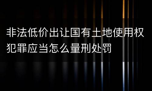 非法低价出让国有土地使用权犯罪应当怎么量刑处罚