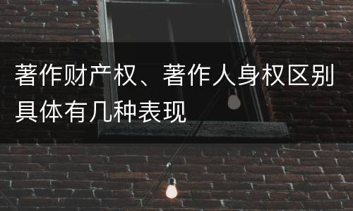 著作财产权、著作人身权区别具体有几种表现