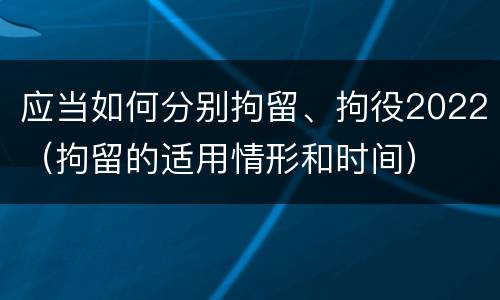 应当如何分别拘留、拘役2022（拘留的适用情形和时间）