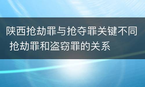 陕西抢劫罪与抢夺罪关键不同 抢劫罪和盗窃罪的关系