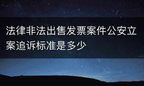 法律非法出售发票案件公安立案追诉标准是多少