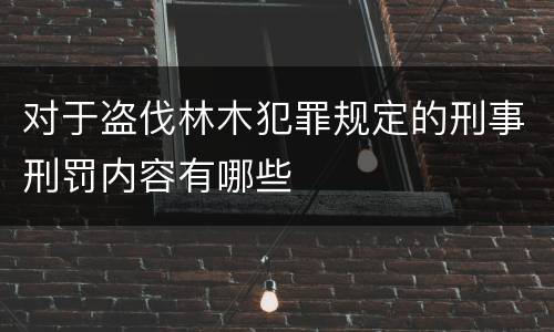 对于盗伐林木犯罪规定的刑事刑罚内容有哪些