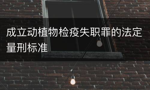 成立动植物检疫失职罪的法定量刑标准