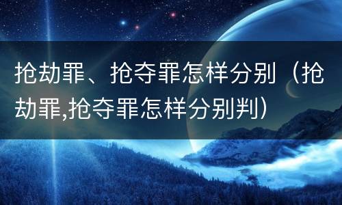 抢劫罪、抢夺罪怎样分别（抢劫罪,抢夺罪怎样分别判）