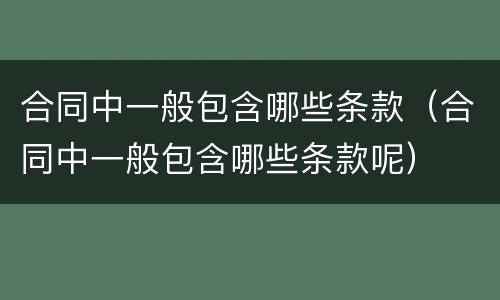 合同中一般包含哪些条款（合同中一般包含哪些条款呢）