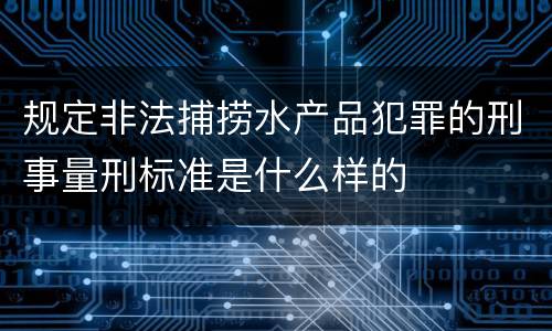 规定非法捕捞水产品犯罪的刑事量刑标准是什么样的