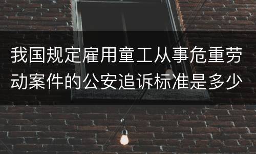 我国规定雇用童工从事危重劳动案件的公安追诉标准是多少