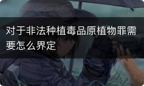 对于非法种植毒品原植物罪需要怎么界定