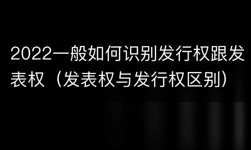2022一般如何识别发行权跟发表权（发表权与发行权区别）