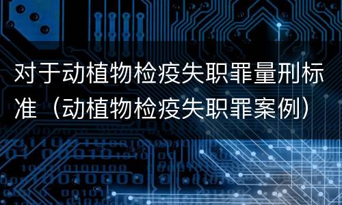 对于动植物检疫失职罪量刑标准（动植物检疫失职罪案例）