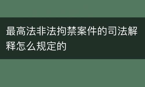最高法非法拘禁案件的司法解释怎么规定的