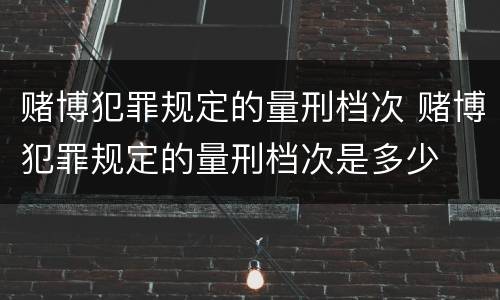 赌博犯罪规定的量刑档次 赌博犯罪规定的量刑档次是多少