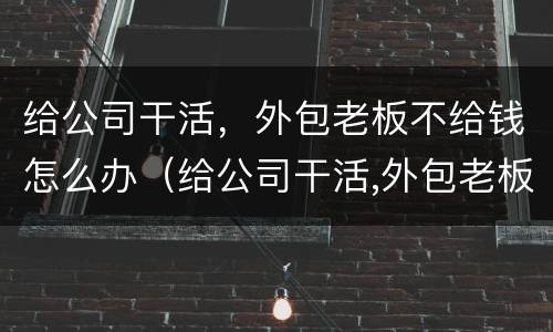 给公司干活，外包老板不给钱怎么办（给公司干活,外包老板不给钱怎么办呢）