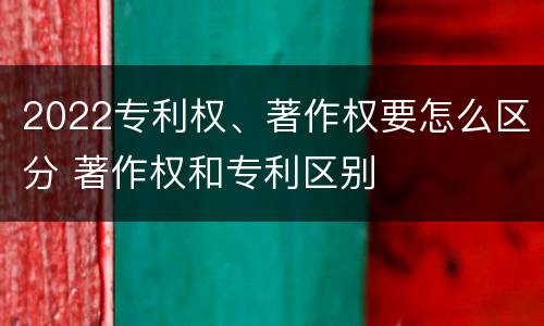2022专利权、著作权要怎么区分 著作权和专利区别